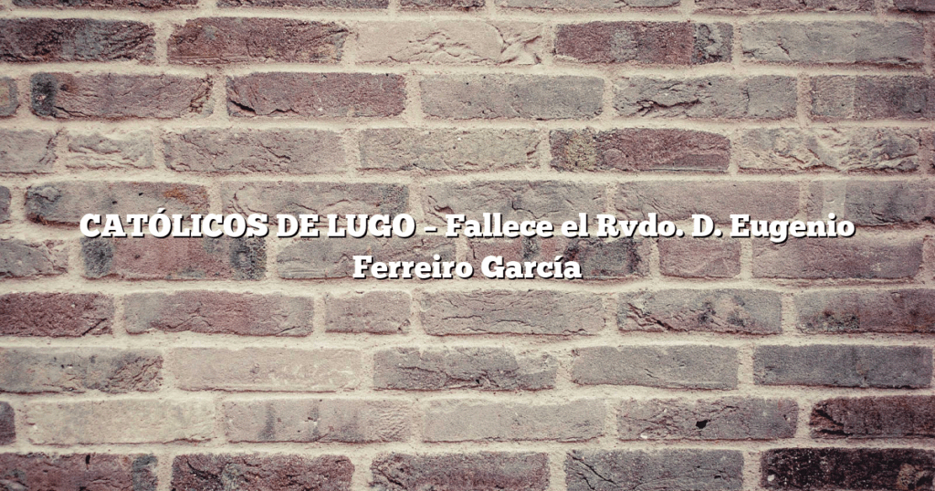 CATÓLICOS DE LUGO – Fallece el Rvdo. D. Eugenio Ferreiro García