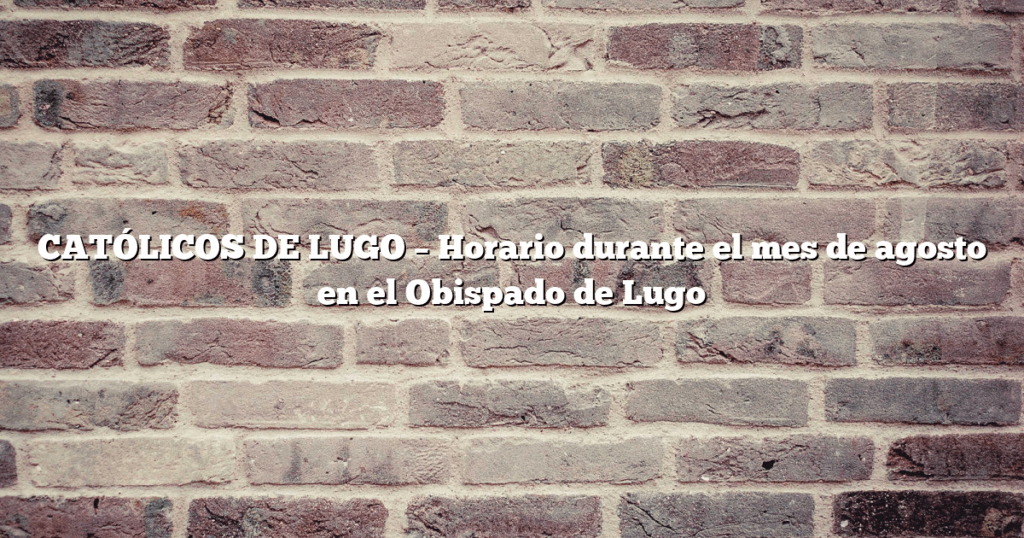 CATÓLICOS DE LUGO – Horario durante el mes de agosto en el Obispado de Lugo