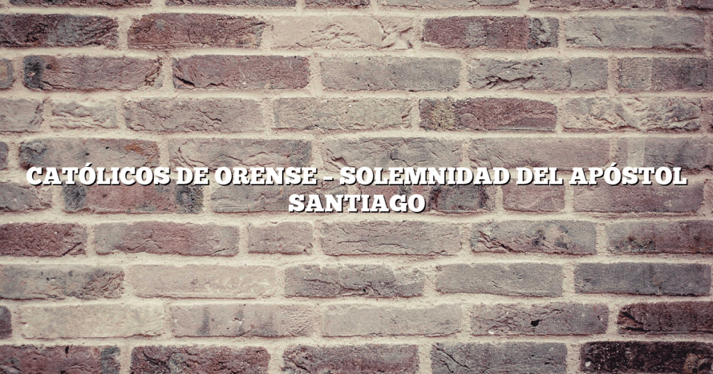 CATÓLICOS DE ORENSE – SOLEMNIDAD DEL APÓSTOL SANTIAGO