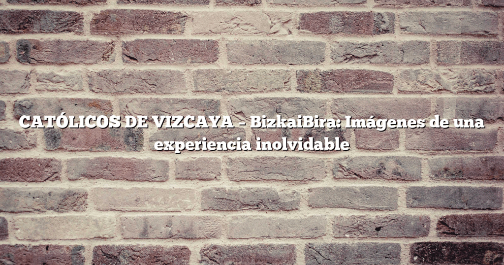 CATÓLICOS DE VIZCAYA – BizkaiBira: Imágenes de una experiencia inolvidable