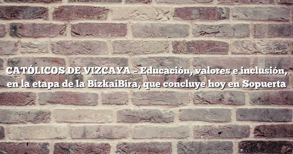 CATÓLICOS DE VIZCAYA – Educación, valores e inclusión, en la etapa de la BizkaiBira, que concluye hoy en Sopuerta
