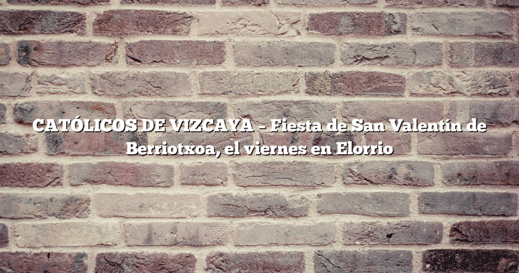 CATÓLICOS DE VIZCAYA – Fiesta de San Valentín de Berriotxoa, el viernes en Elorrio