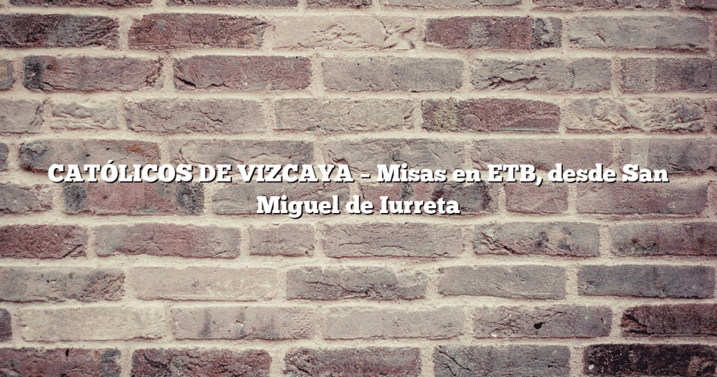 CATÓLICOS DE VIZCAYA – Misas en ETB, desde San Miguel de Iurreta