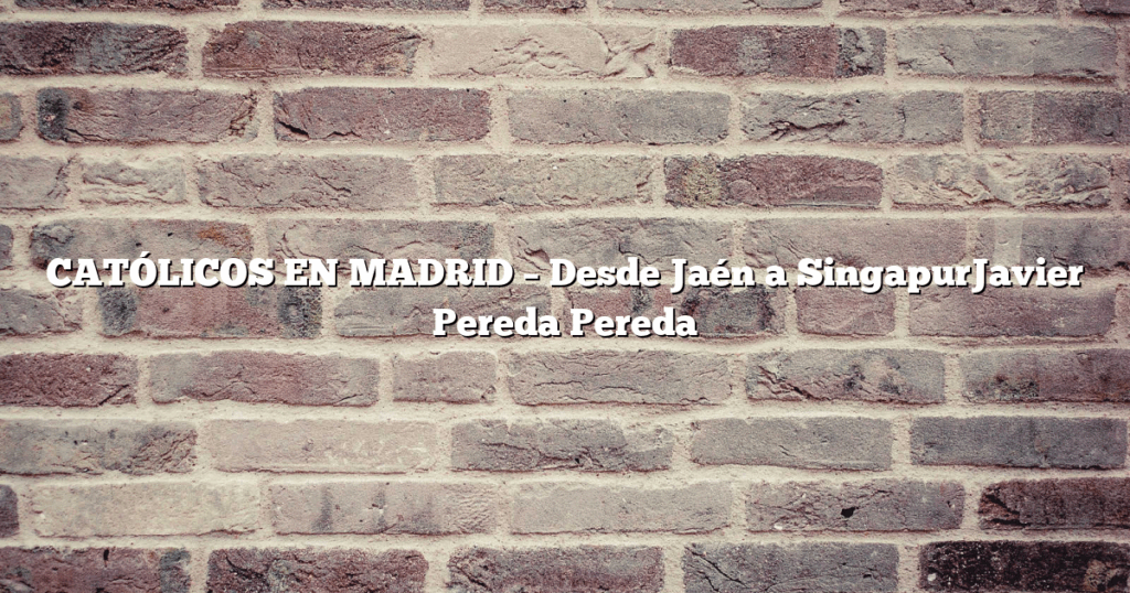 CATÓLICOS EN MADRID – Desde Jaén a SingapurJavier Pereda Pereda