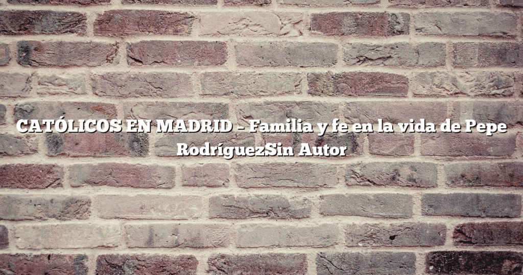 CATÓLICOS EN MADRID – Familia y fe en la vida de Pepe RodríguezSin Autor