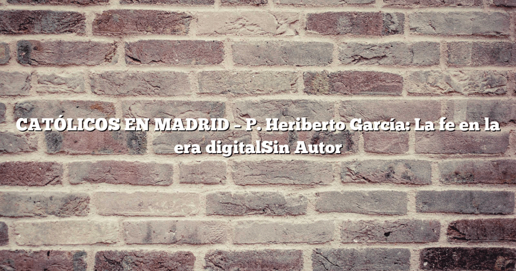 CATÓLICOS EN MADRID – P. Heriberto García: La fe en la era digitalSin Autor