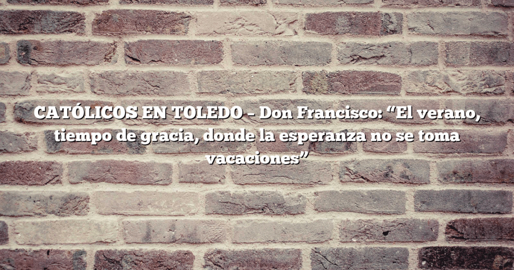 CATÓLICOS EN TOLEDO – Don Francisco: “El verano, tiempo de gracia, donde la esperanza no se toma vacaciones”
