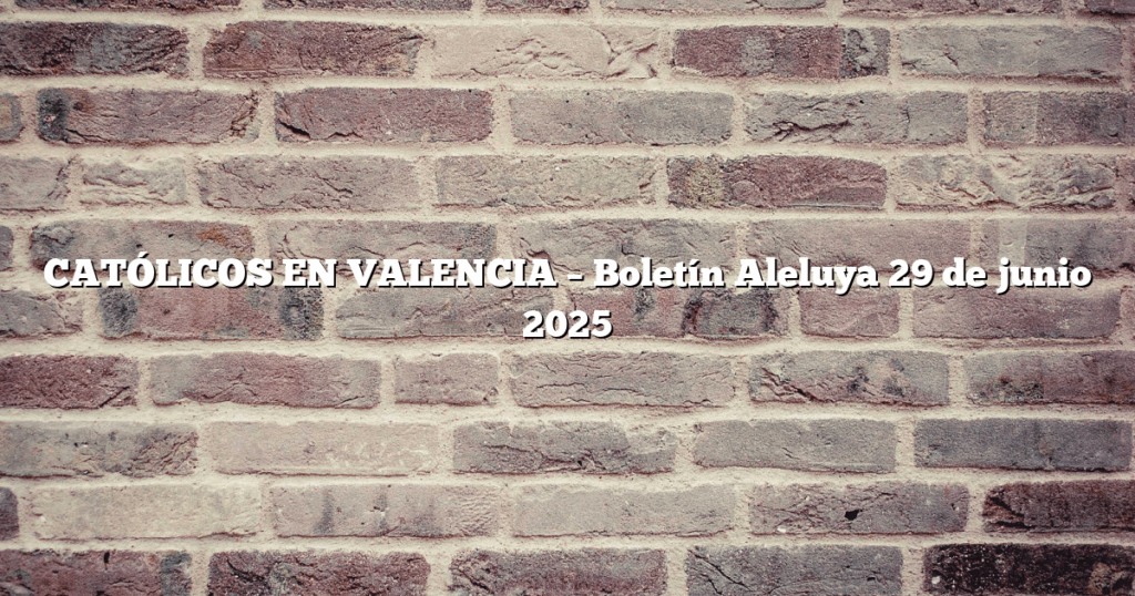 CATÓLICOS EN VALENCIA – Boletín Aleluya 29 de junio 2025