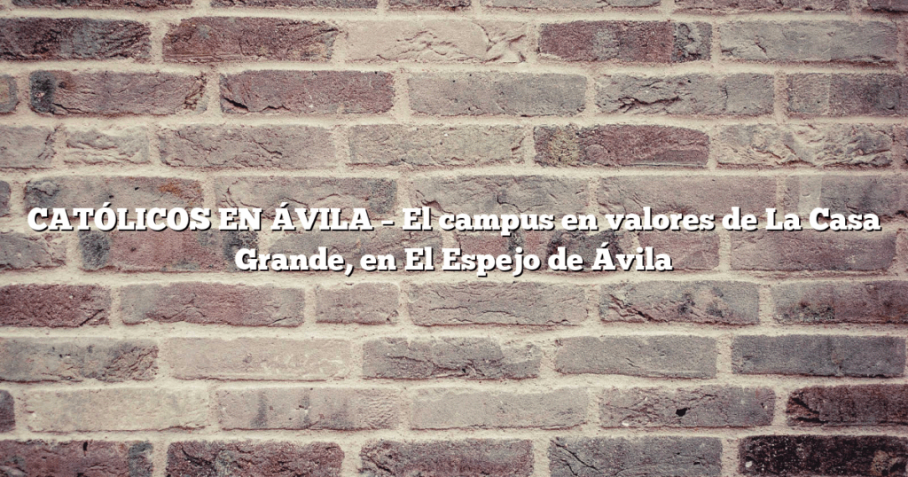 CATÓLICOS EN ÁVILA – El campus en valores de La Casa Grande, en El Espejo de Ávila