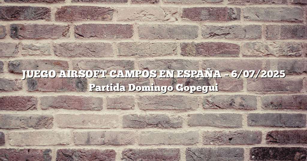 JUEGO AIRSOFT CAMPOS EN ESPAÑA – 6/07/2025 Partida Domingo Gopegui