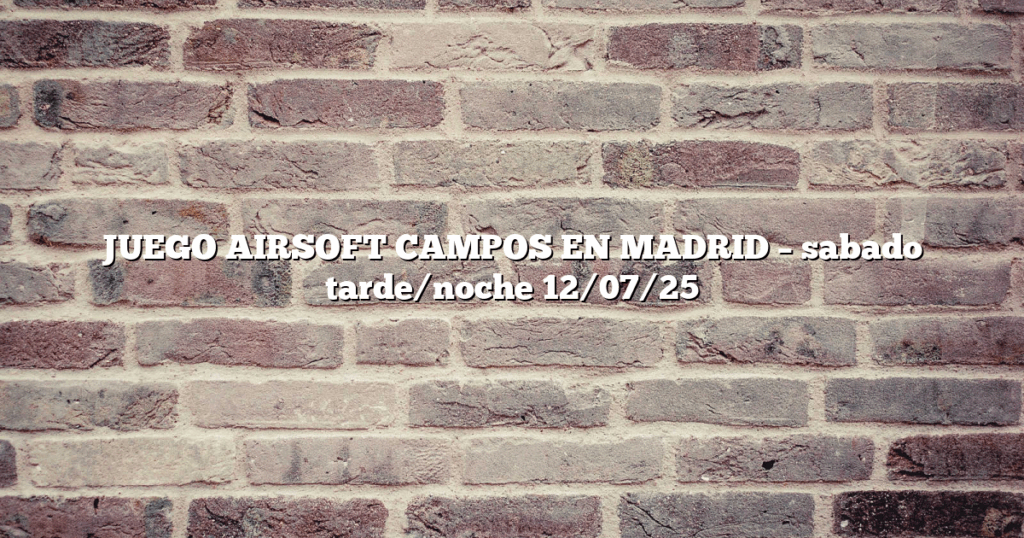 JUEGO AIRSOFT CAMPOS EN MADRID – sabado tarde/noche 12/07/25