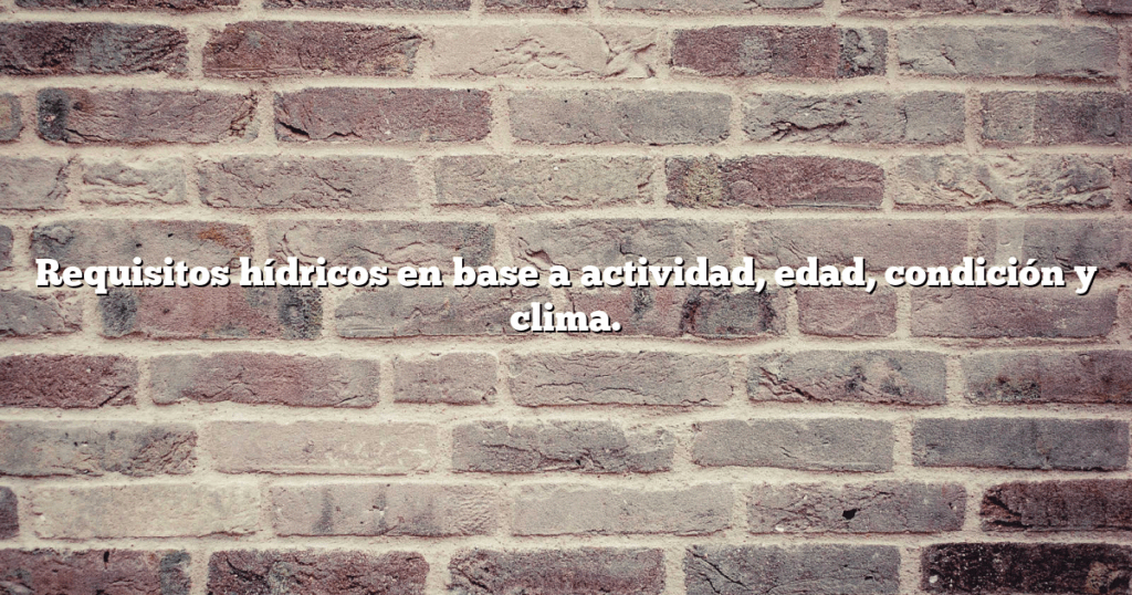 Requisitos hídricos en base a actividad, edad, condición y clima.