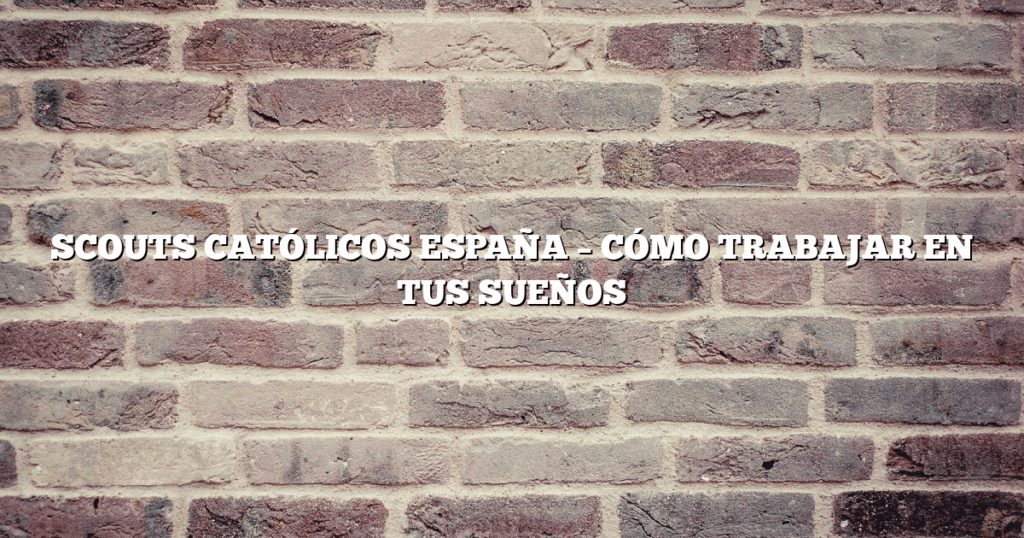 SCOUTS CATÓLICOS ESPAÑA – CÓMO TRABAJAR EN TUS SUEÑOS