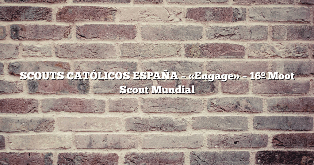 SCOUTS CATÓLICOS ESPAÑA – «Engage» – 16º Moot Scout Mundial