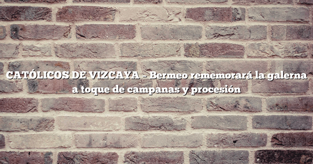 CATÓLICOS DE VIZCAYA – Bermeo rememorará la galerna a toque de campanas y procesión