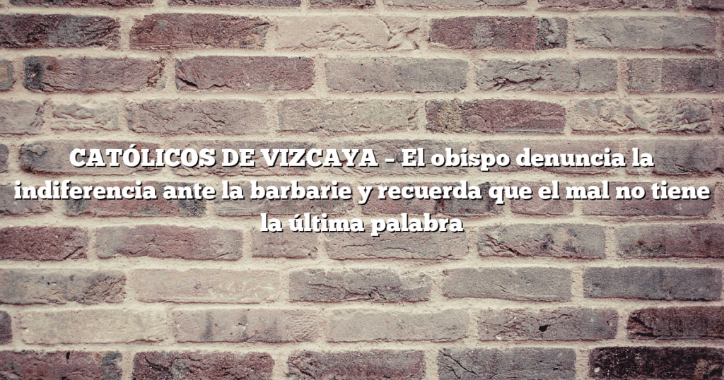 CATÓLICOS DE VIZCAYA – El obispo denuncia la indiferencia ante la barbarie y recuerda que el mal no tiene la última palabra