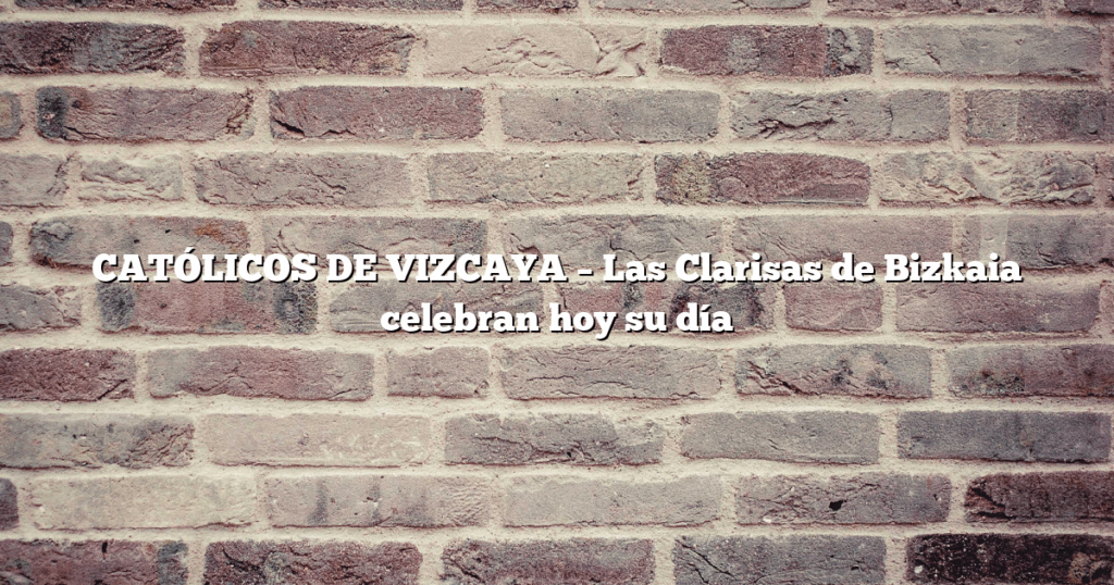 CATÓLICOS DE VIZCAYA – Las Clarisas de Bizkaia celebran hoy su día