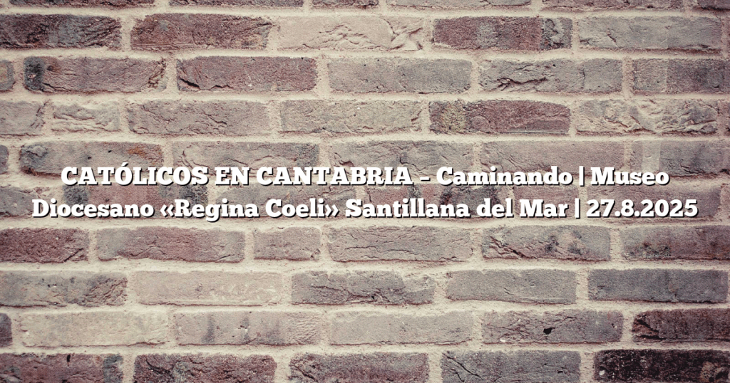CATÓLICOS EN CANTABRIA – Caminando | Museo Diocesano «Regina Coeli» Santillana del Mar | 27.8.2025