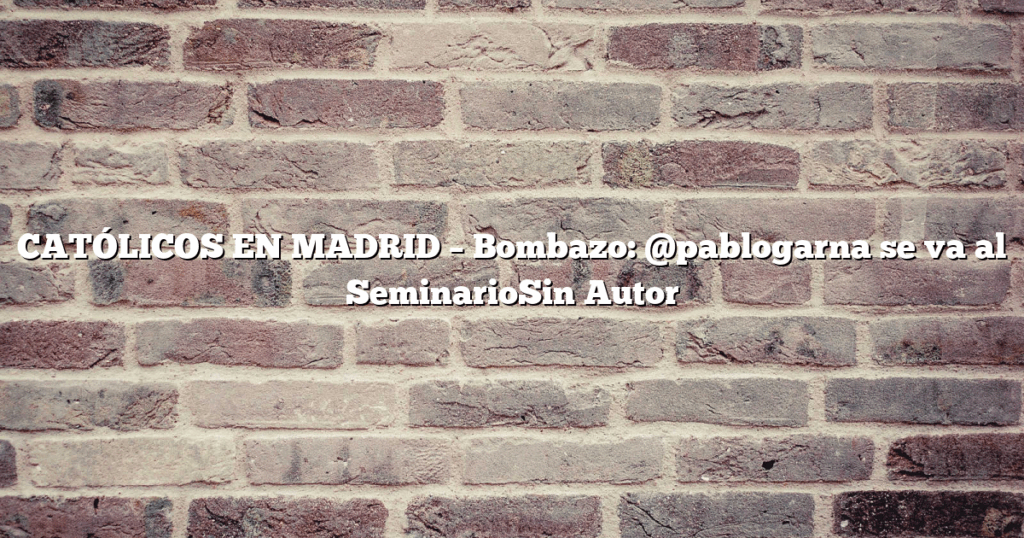 CATÓLICOS EN MADRID – Bombazo: @pablogarna se va al SeminarioSin Autor