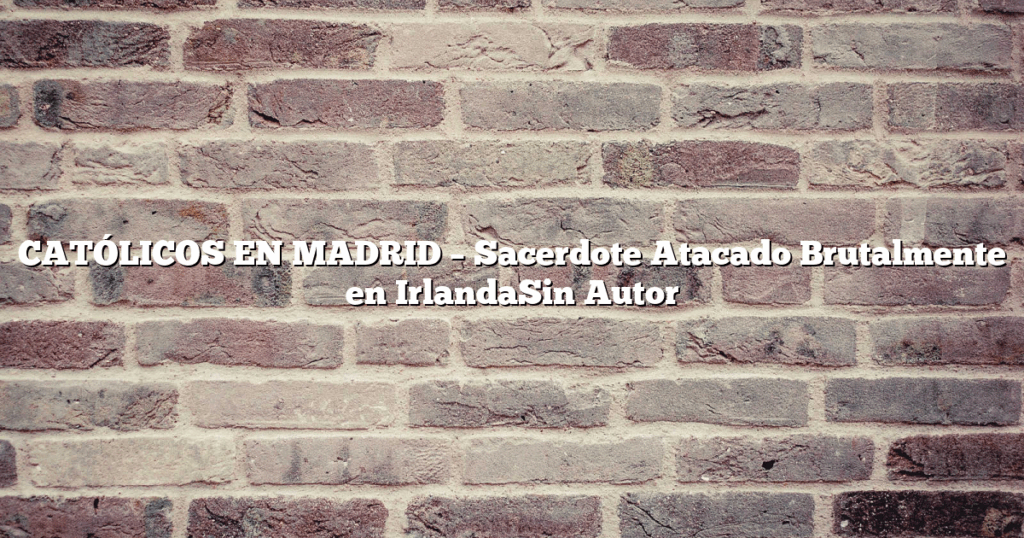 CATÓLICOS EN MADRID – Sacerdote Atacado Brutalmente en IrlandaSin Autor