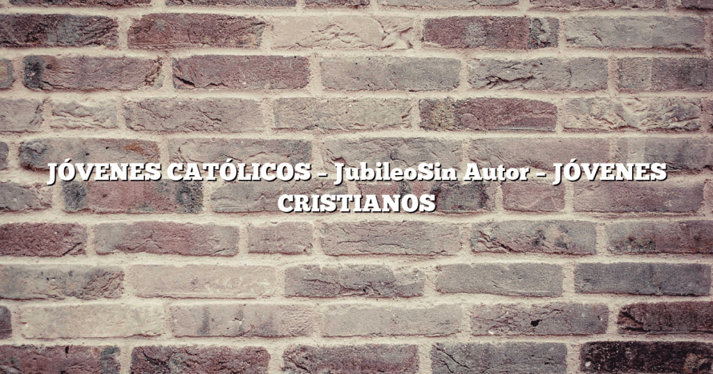 JÓVENES CATÓLICOS – JubileoSin Autor – JÓVENES CRISTIANOS