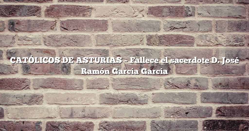 CATÓLICOS DE ASTURIAS – Fallece el sacerdote D. José Ramón García García