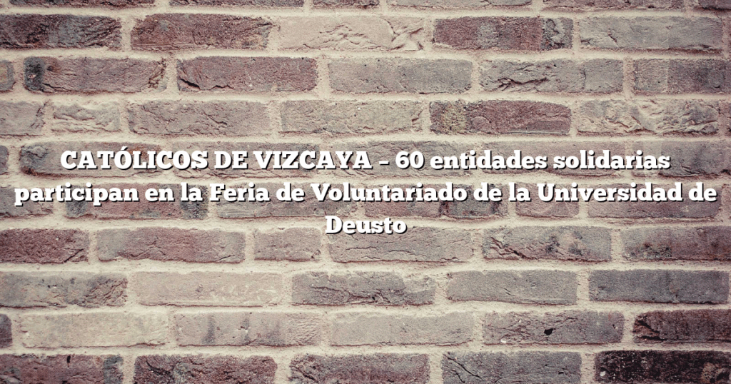 CATÓLICOS DE VIZCAYA – 60 entidades solidarias participan en la Feria de Voluntariado de la Universidad de Deusto