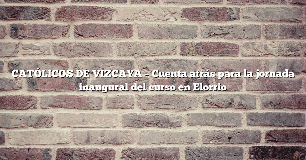CATÓLICOS DE VIZCAYA – Cuenta atrás para la jornada inaugural del curso en Elorrio