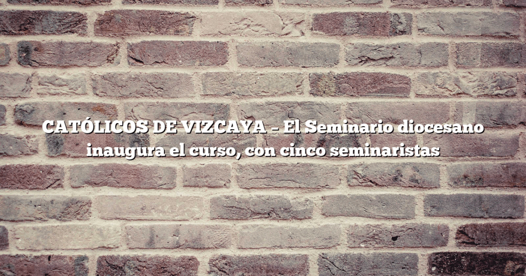 CATÓLICOS DE VIZCAYA – El Seminario diocesano inaugura el curso, con cinco seminaristas