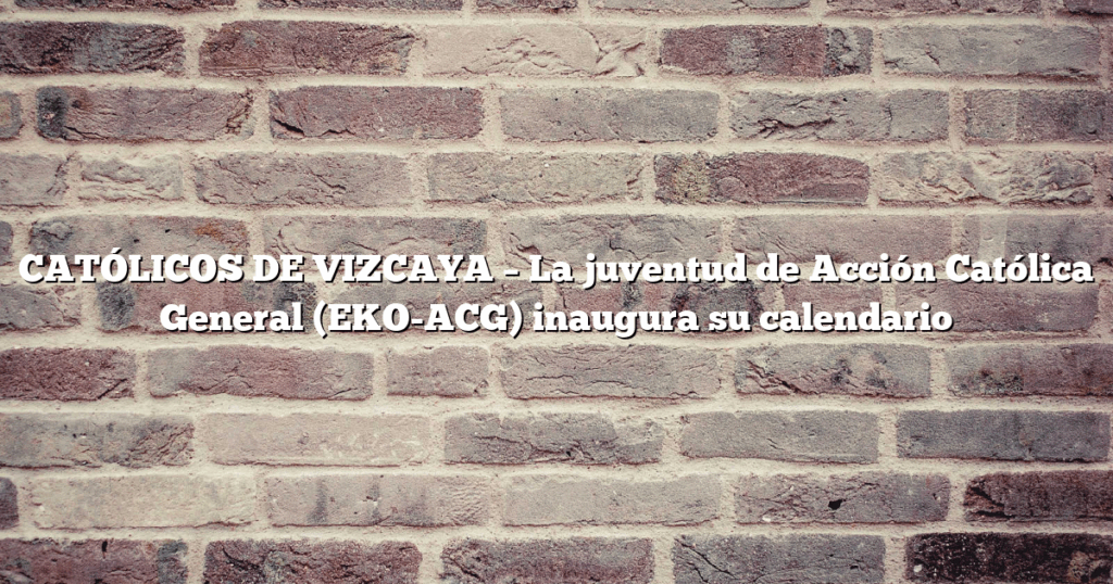 CATÓLICOS DE VIZCAYA – La juventud de Acción Católica General (EKO-ACG) inaugura su calendario
