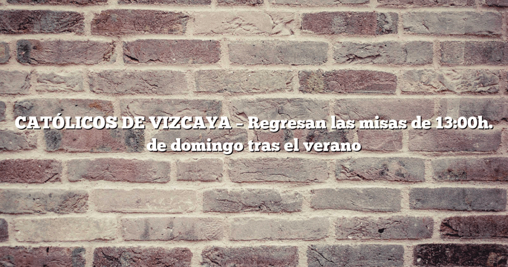 CATÓLICOS DE VIZCAYA – Regresan las misas de 13:00h. de domingo tras el verano