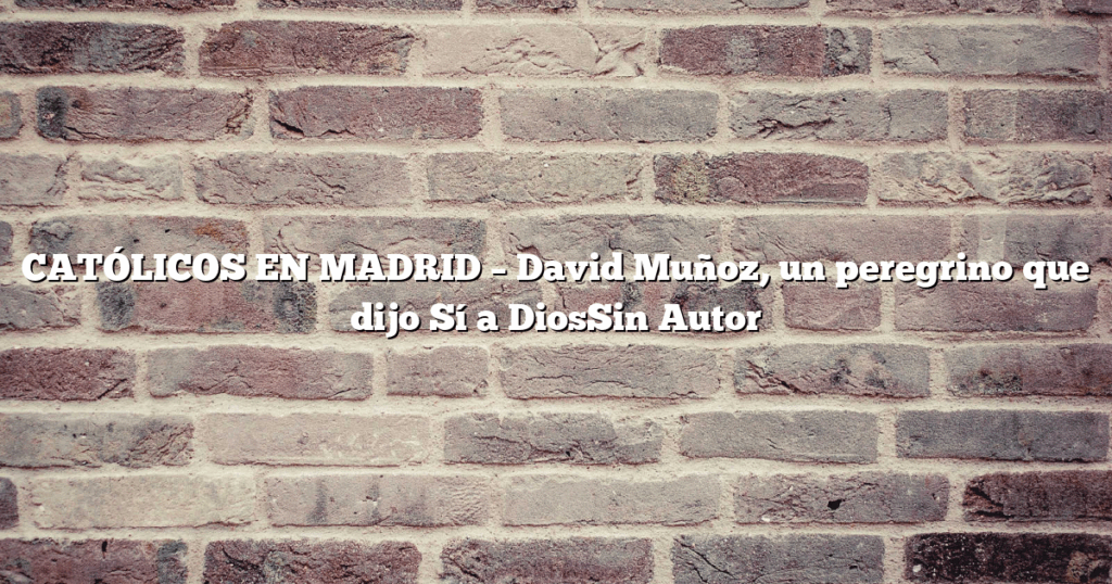 CATÓLICOS EN MADRID – David Muñoz, un peregrino que dijo Sí a DiosSin Autor