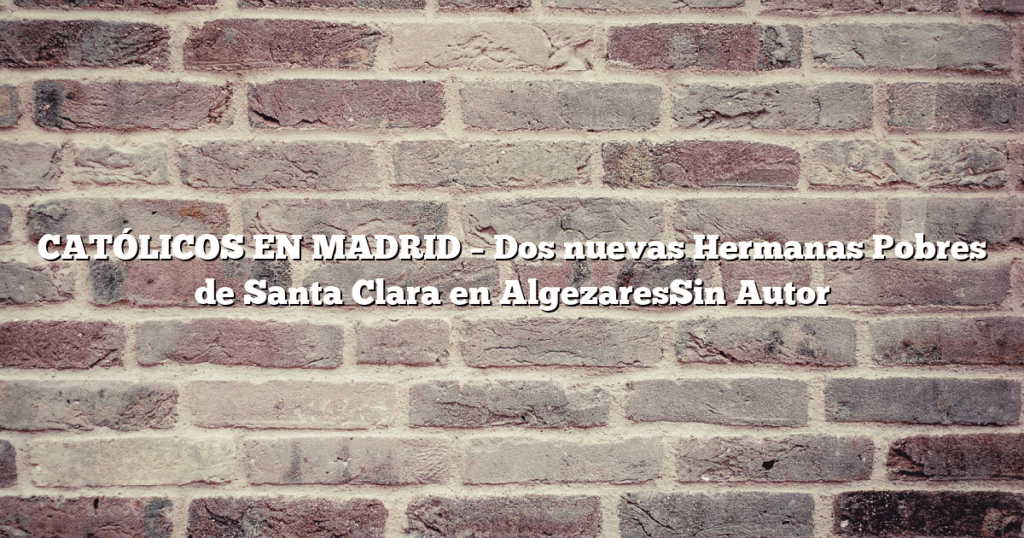 CATÓLICOS EN MADRID – Dos nuevas Hermanas Pobres de Santa Clara en AlgezaresSin Autor