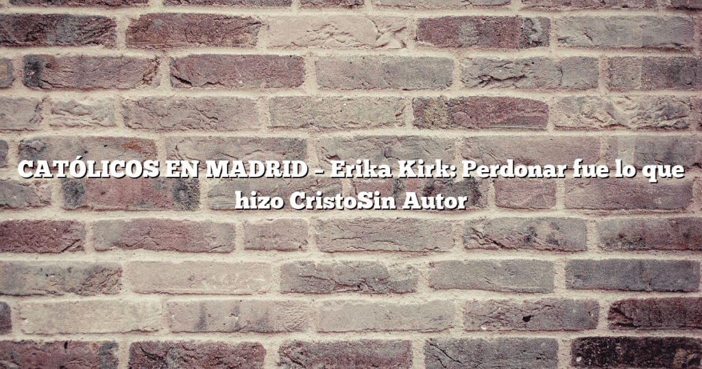 CATÓLICOS EN MADRID – Erika Kirk: Perdonar fue lo que hizo CristoSin Autor