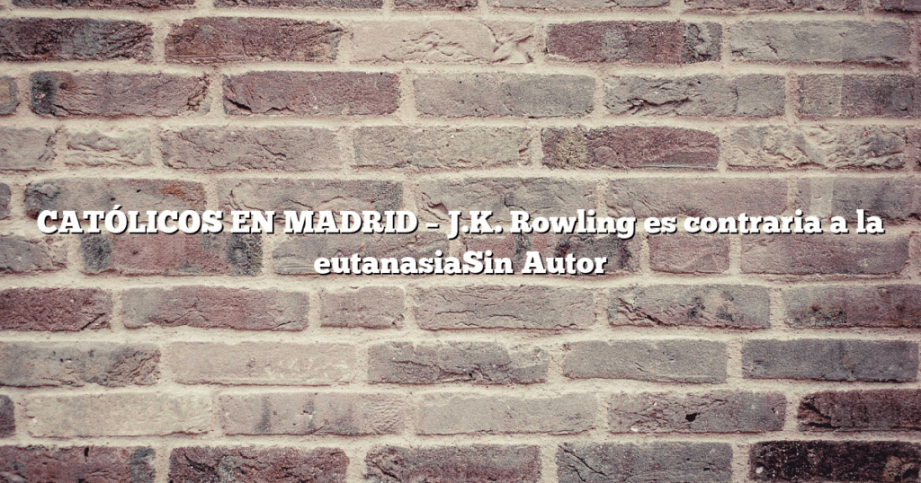 CATÓLICOS EN MADRID – J.K. Rowling es contraria a la eutanasiaSin Autor