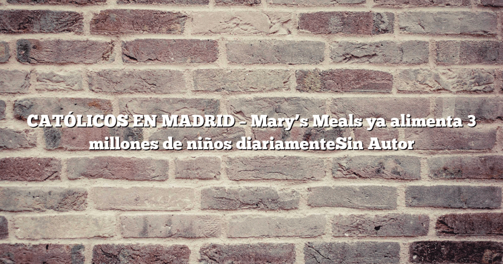 CATÓLICOS EN MADRID – Mary’s Meals ya alimenta 3 millones de niños diariamenteSin Autor