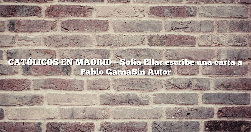 CATÓLICOS EN MADRID – Sofia Ellar escribe una carta a Pablo GarnaSin Autor