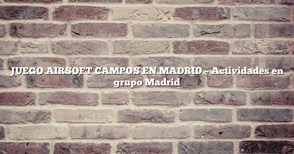 JUEGO AIRSOFT CAMPOS EN MADRID – Actividades en grupo Madrid