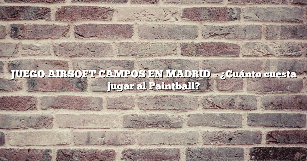 JUEGO AIRSOFT CAMPOS EN MADRID – ¿Cuánto cuesta jugar al Paintball?
