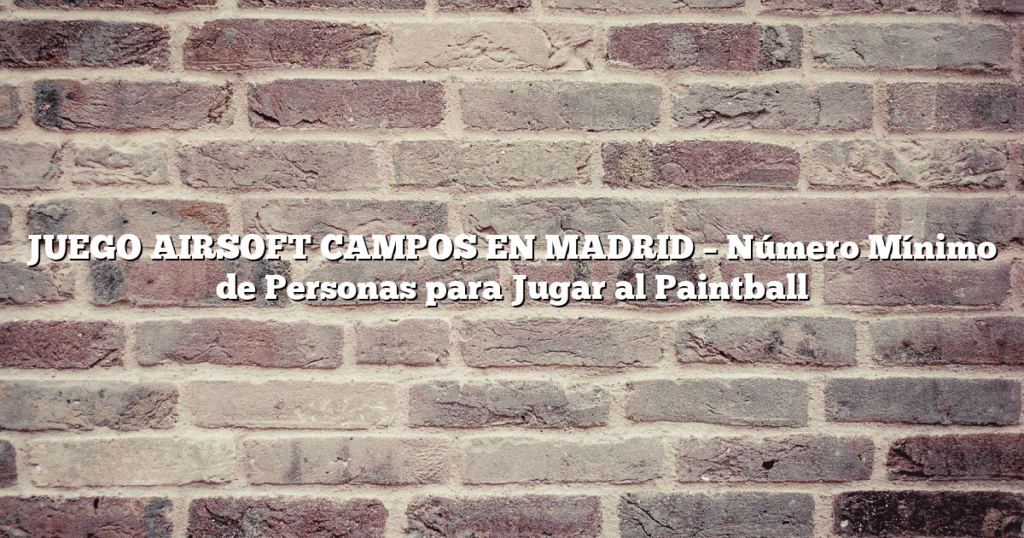 JUEGO AIRSOFT CAMPOS EN MADRID – Número Mínimo de Personas para Jugar al Paintball