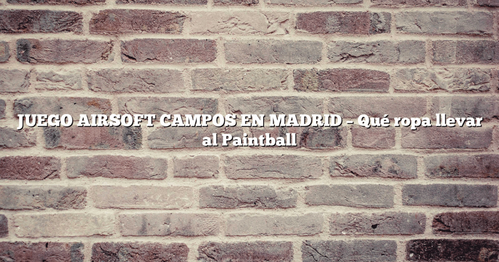 JUEGO AIRSOFT CAMPOS EN MADRID – Qué ropa llevar al Paintball
