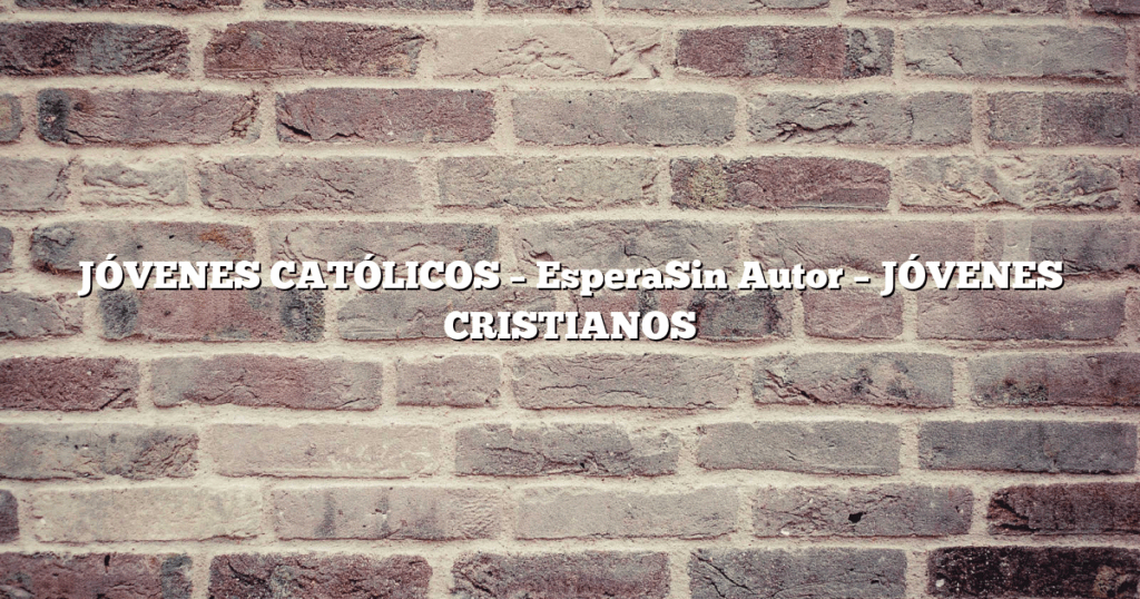 JÓVENES CATÓLICOS – EsperaSin Autor – JÓVENES CRISTIANOS