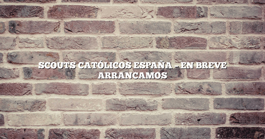SCOUTS CATÓLICOS ESPAÑA – EN BREVE ARRANCAMOS