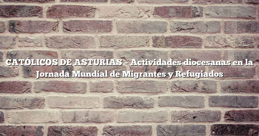 CATÓLICOS DE ASTURIAS – Actividades diocesanas en la Jornada Mundial de Migrantes y Refugiados