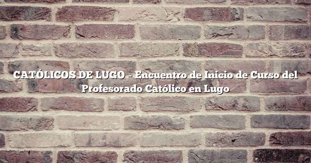 CATÓLICOS DE LUGO – Encuentro de Inicio de Curso del Profesorado Católico en Lugo