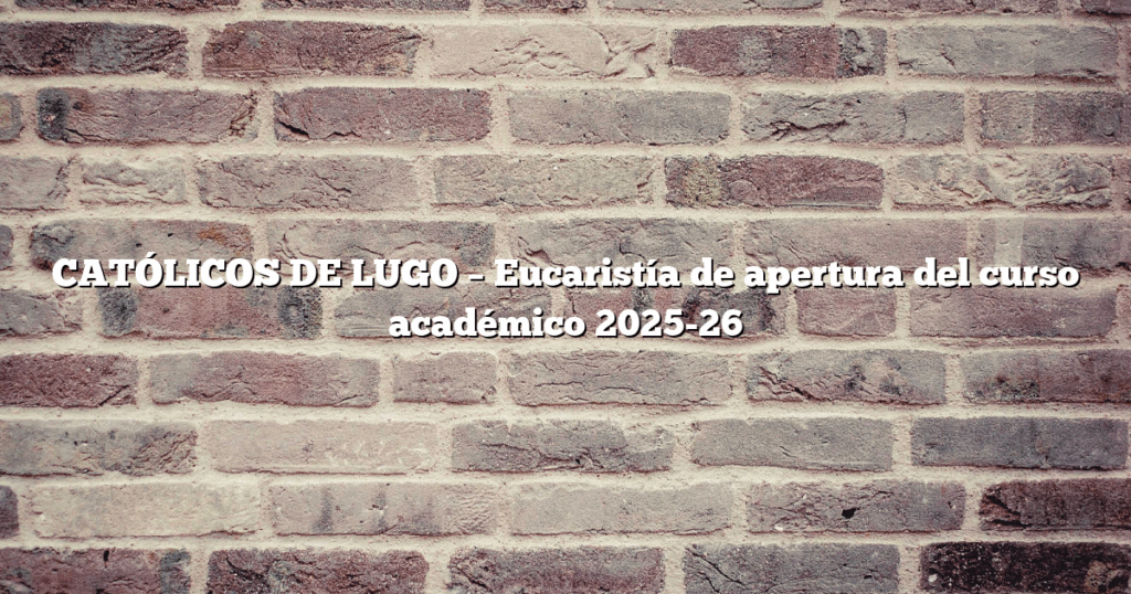 CATÓLICOS DE LUGO – Eucaristía de apertura del curso académico 2025-26