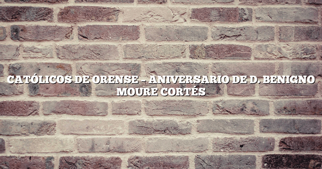 CATÓLICOS DE ORENSE – ANIVERSARIO DE D. BENIGNO MOURE CORTÉS