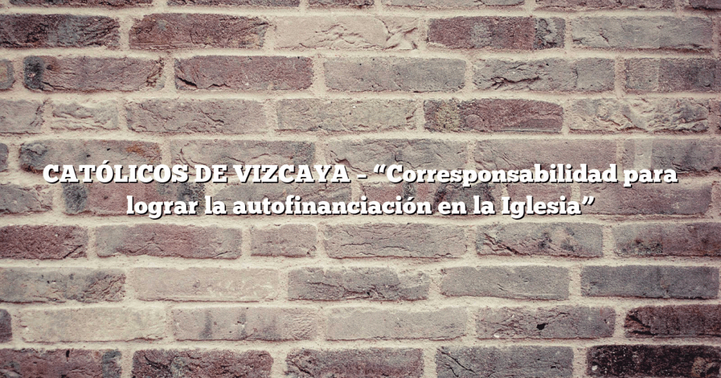 CATÓLICOS DE VIZCAYA – “Corresponsabilidad para lograr la autofinanciación en la Iglesia”