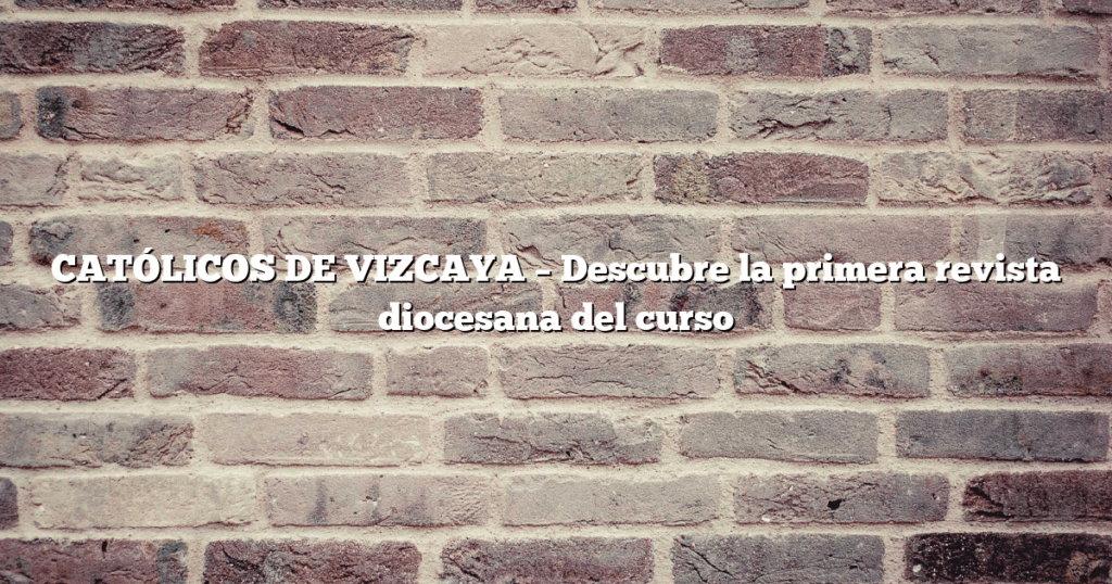 CATÓLICOS DE VIZCAYA – Descubre la primera revista diocesana del curso