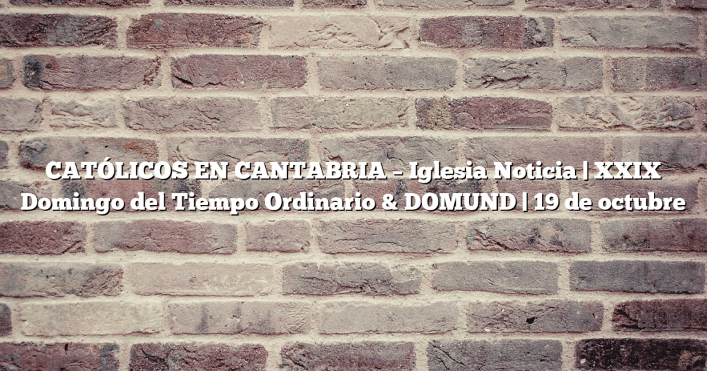 CATÓLICOS EN CANTABRIA – Iglesia Noticia | XXIX Domingo del Tiempo Ordinario & DOMUND | 19 de octubre